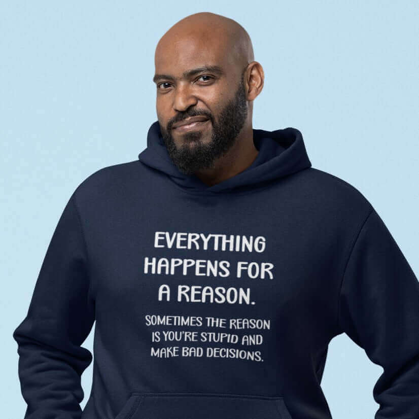 Grinning man wearing navy blue hooded sweatshirt with the words Everything happens for a reason. Sometimes the reason is you're stupid and make bad decisions printed on the front.