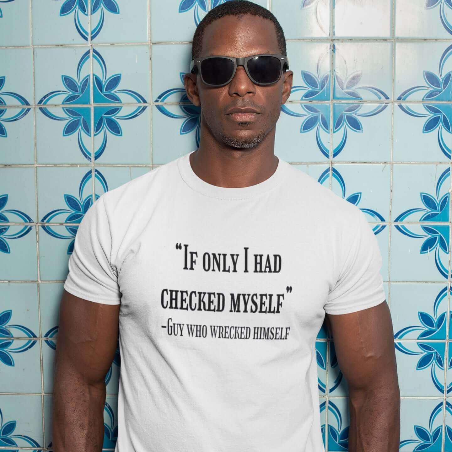 Man wearing sunglasses and a white t-shirt with a funny quote printed on the front. The quote is If only I had checked myself by the guy who wrecked himself.