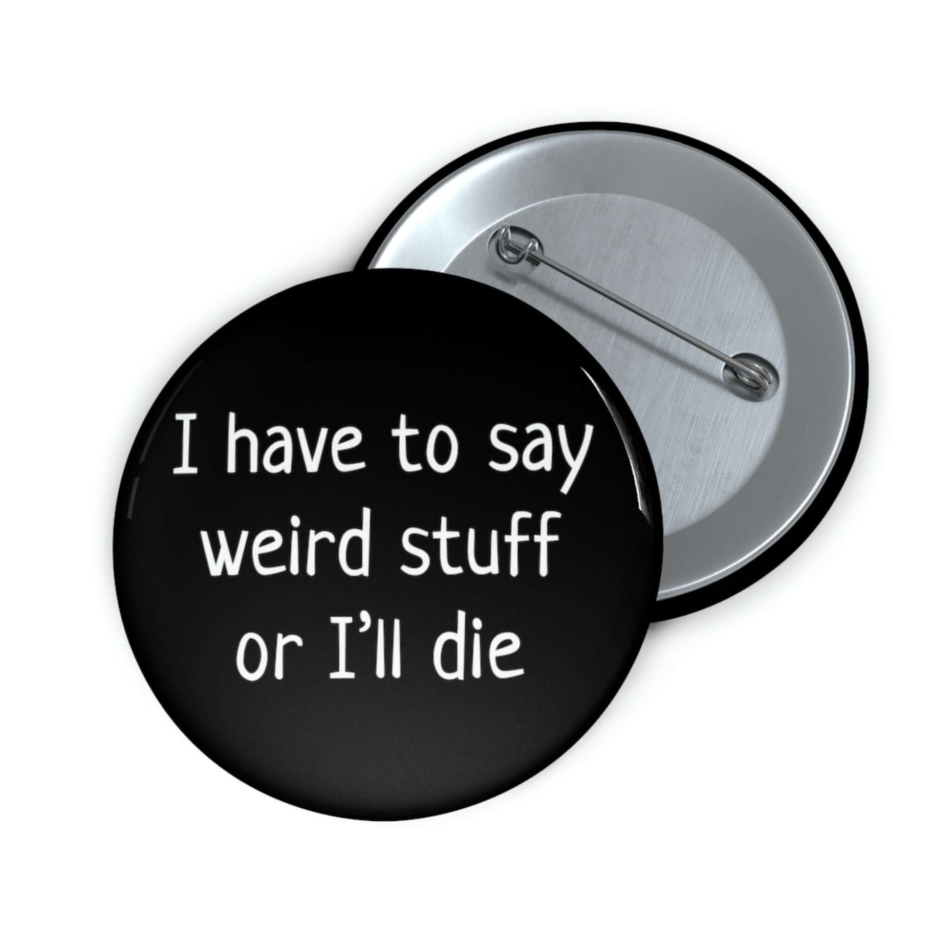 Pinback button that says I have to say weird stuff of I'll die.