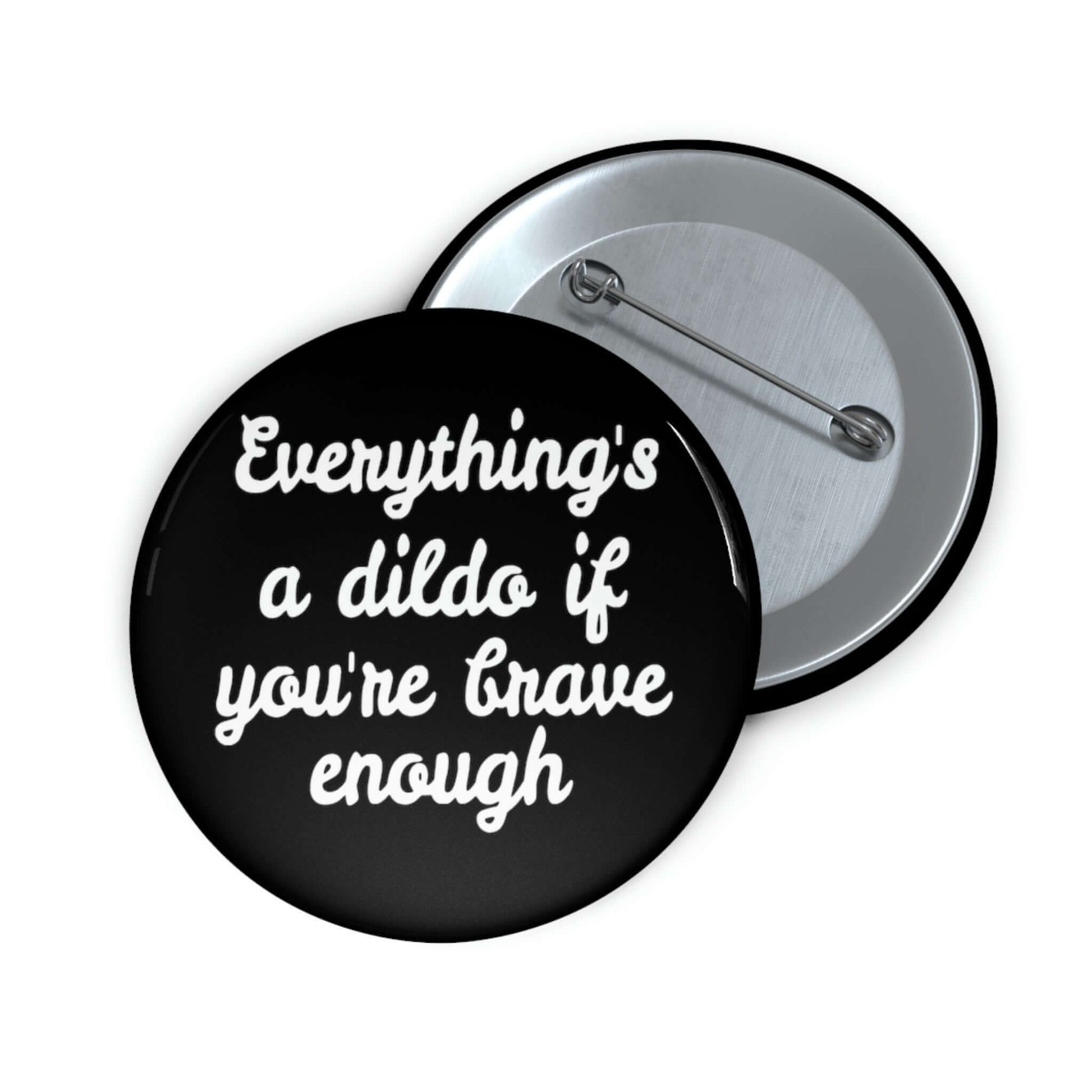 Black pinback button that says Everything's a dildo if you're brave enough.