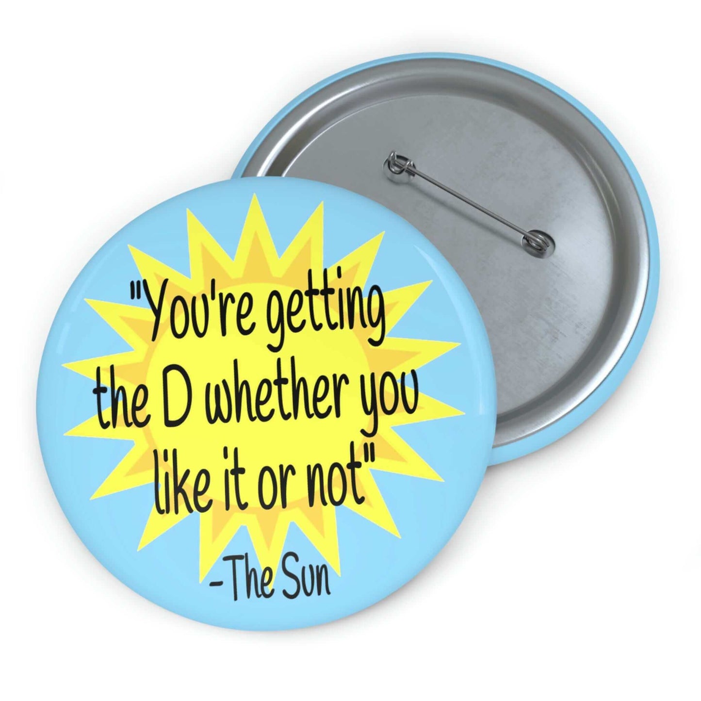 Pinback button with image of the sun and the quote You're getting the D whether you like it or not printed on it.