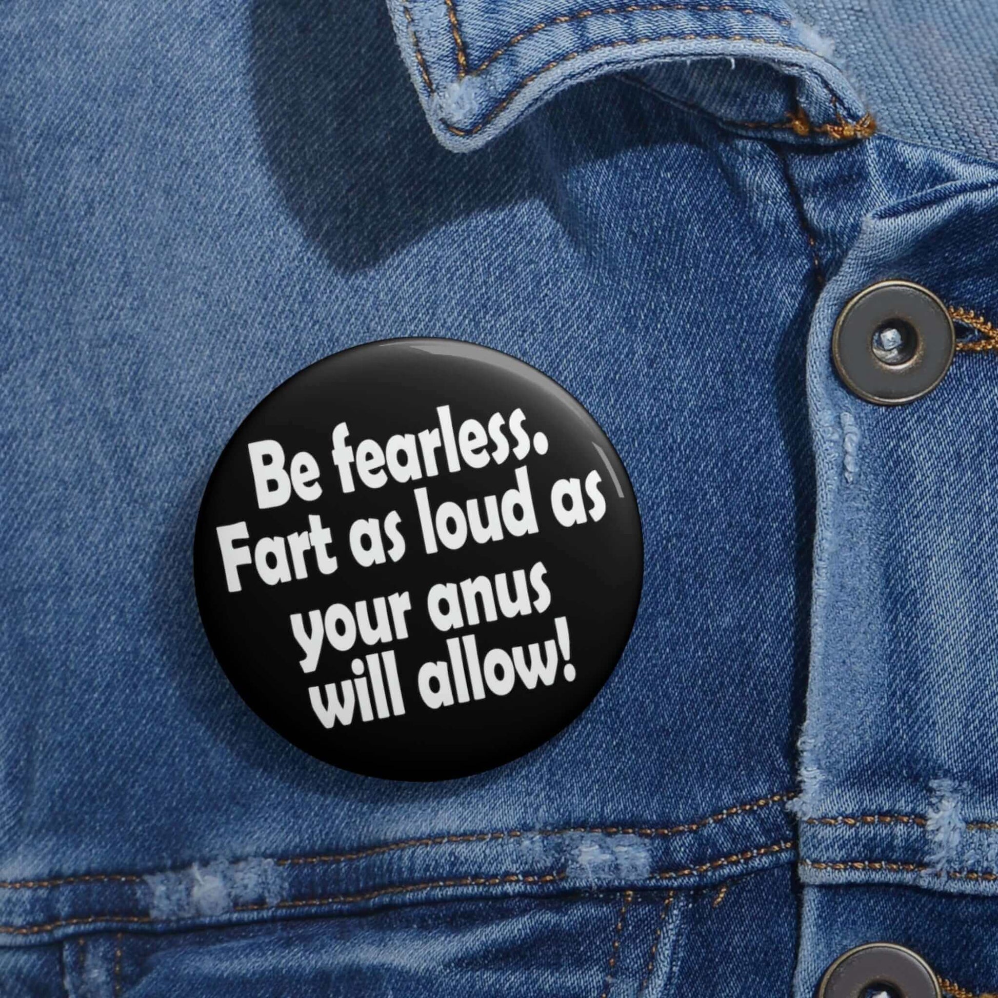Funny motivational pinback button that says Be fearless. Fart as loud as your anus will allow.