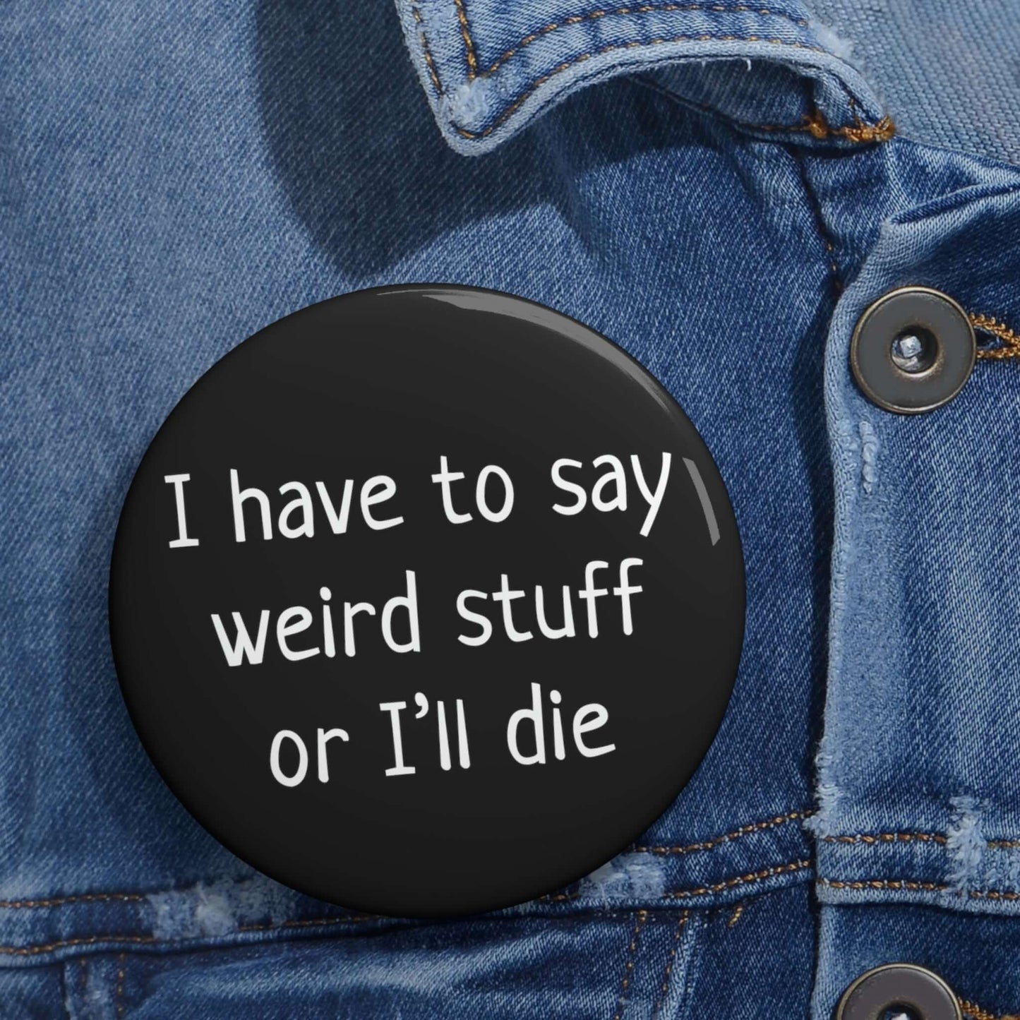 Pinback button that says I have to say weird stuff of I'll die.