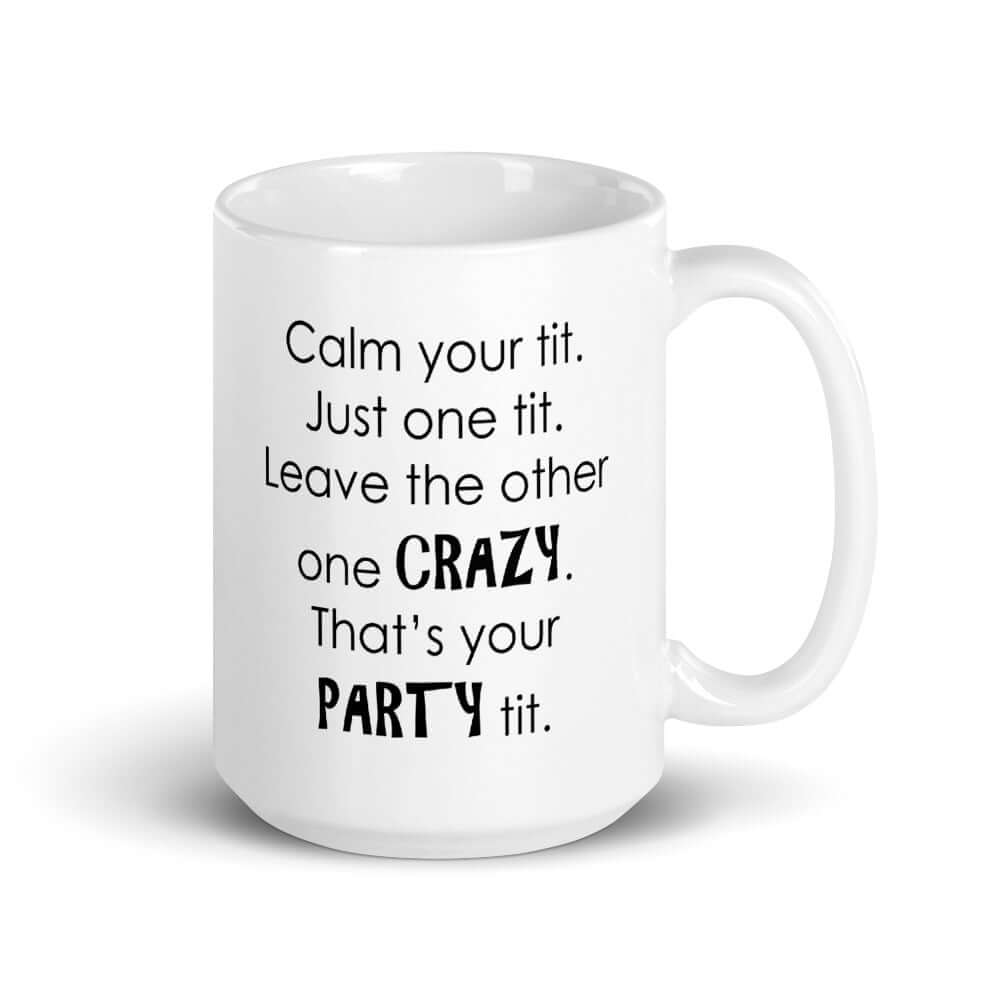 White ceramic coffee mug with the funny phrase Calm your tit, just one tit. Leave the other one crazy, that's your party tit printed on both sides.
