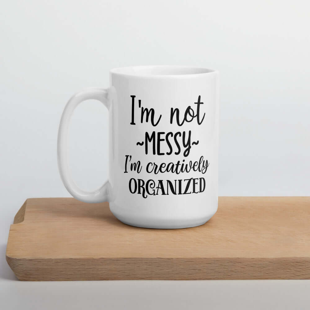 I'm not messy I'm creatively organized. Funny messy people mug