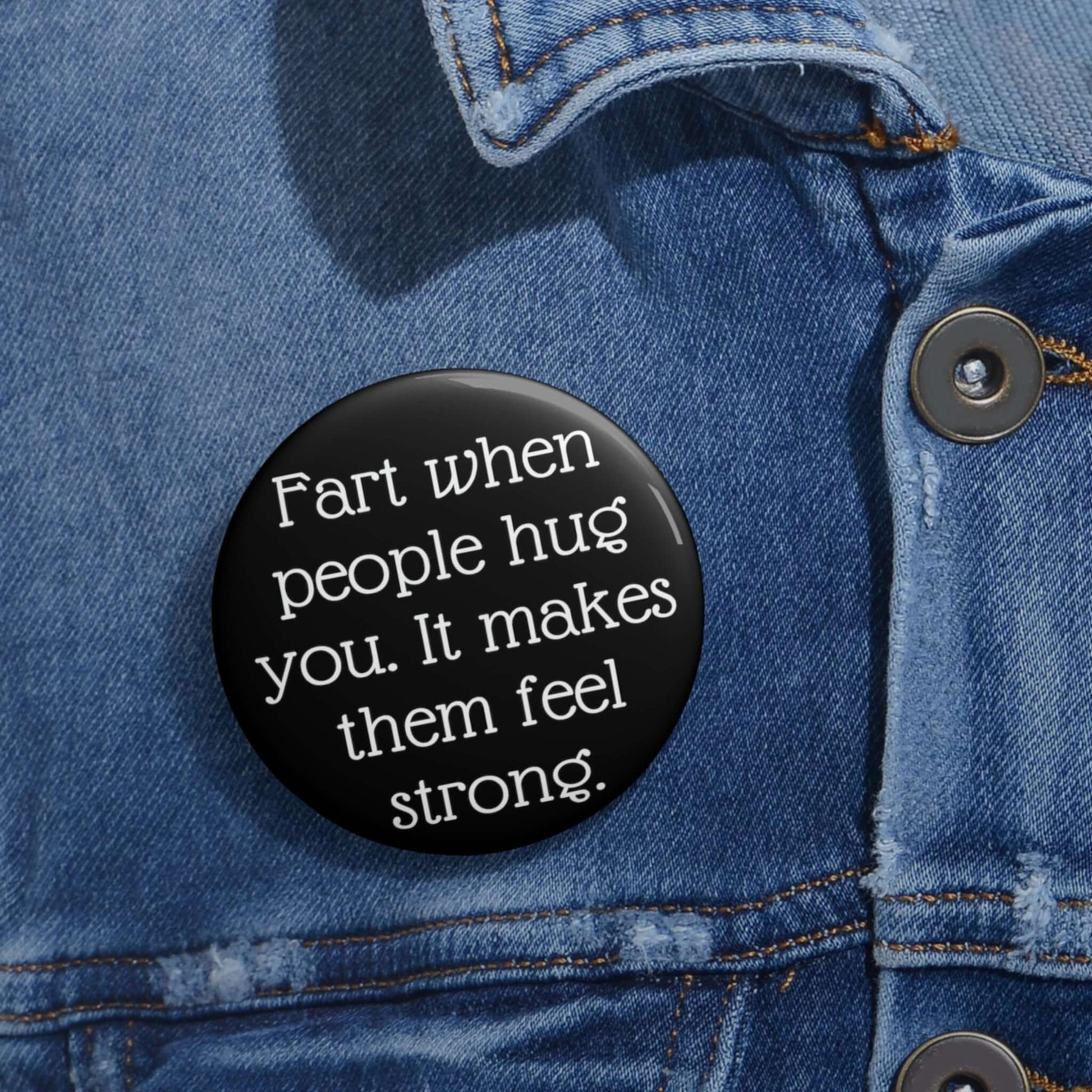 Pin-back button that says Fart when people hug you, it makes them feel strong.