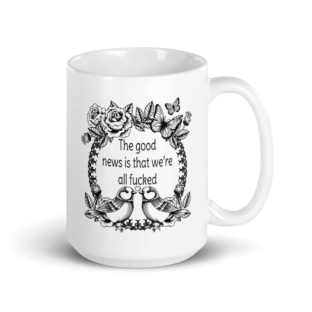 White ceramic coffee mug that has an image of a line drawing wreath with butterflies, sparrows and roses. The phrase The good news is that we're all fucked is printed inside of the wreath. The graphics are on both sides of the mug.