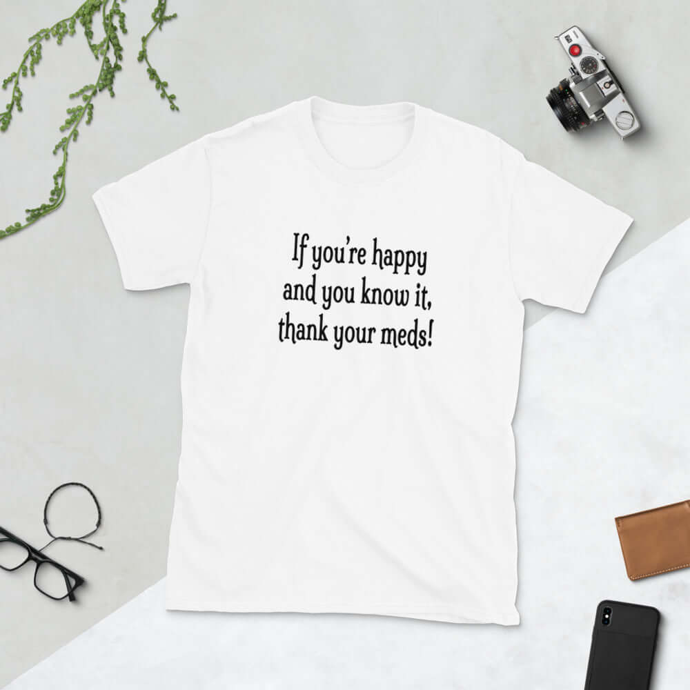 White t-shirt with the words If you're happy and you know it thank your meds printed on the front.