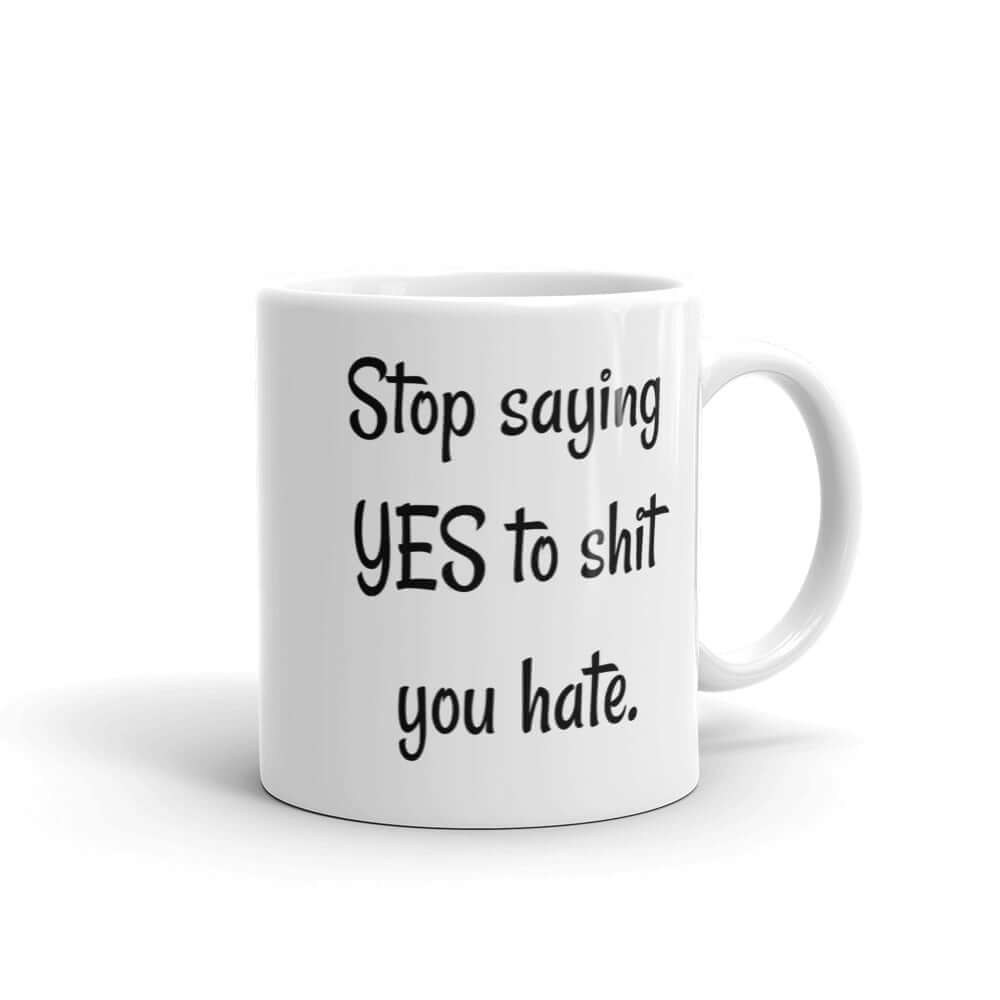 Stop saying yes to shit you hate motivational mug