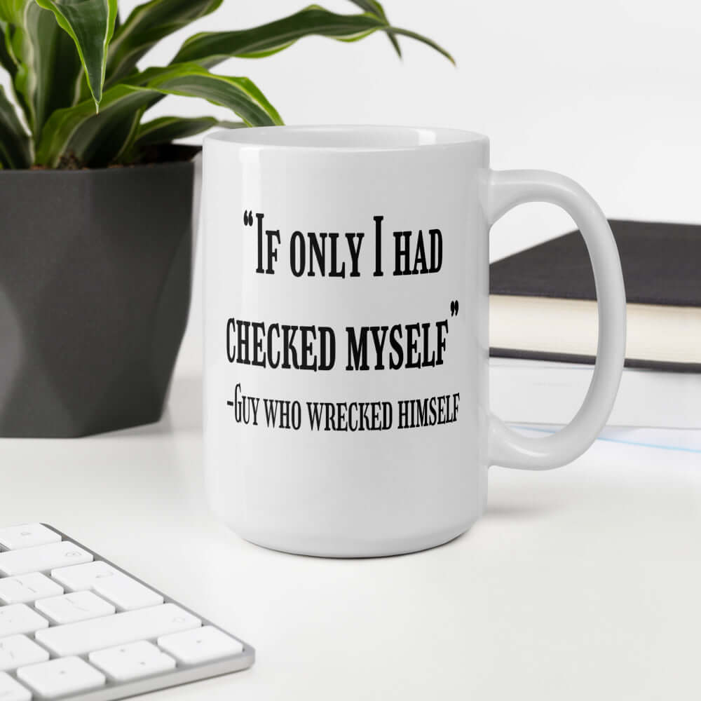 White ceramic coffee mug with a funny quote printed on both sides of the mug. The quote is If only I had checked myself by the guy who wrecked himself.