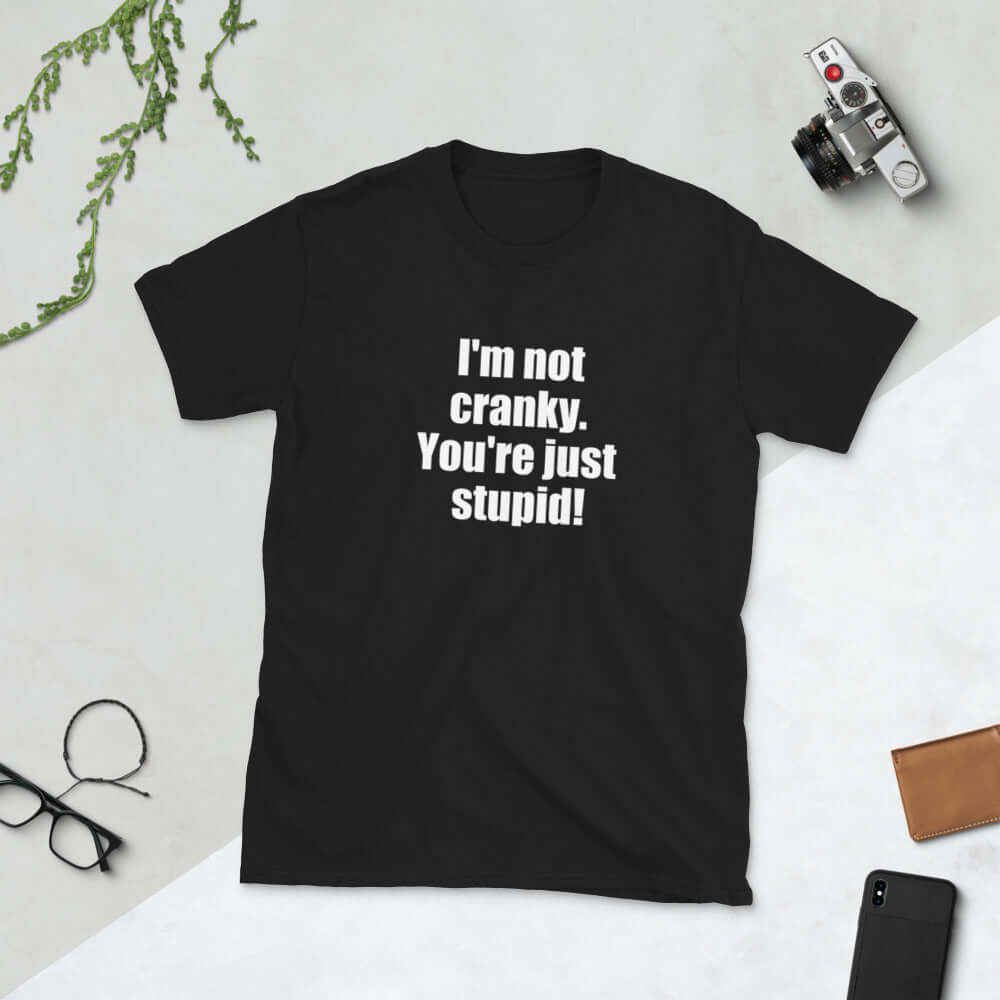 Black t-shirt with the phrase I'm not cranky You're just stupid printed on the front.