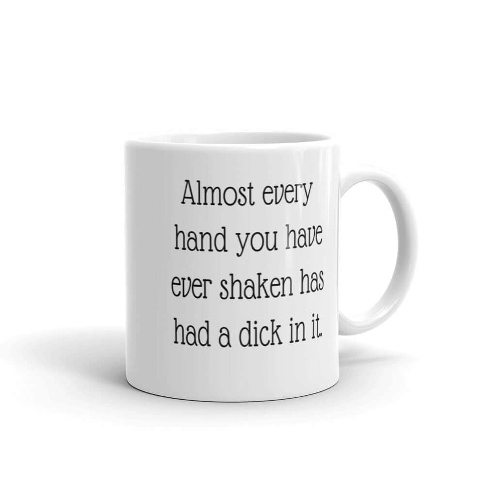 White ceramic coffee mug with the phrase Almost every hand you have ever shaken has had a dick in it printed on both sides.