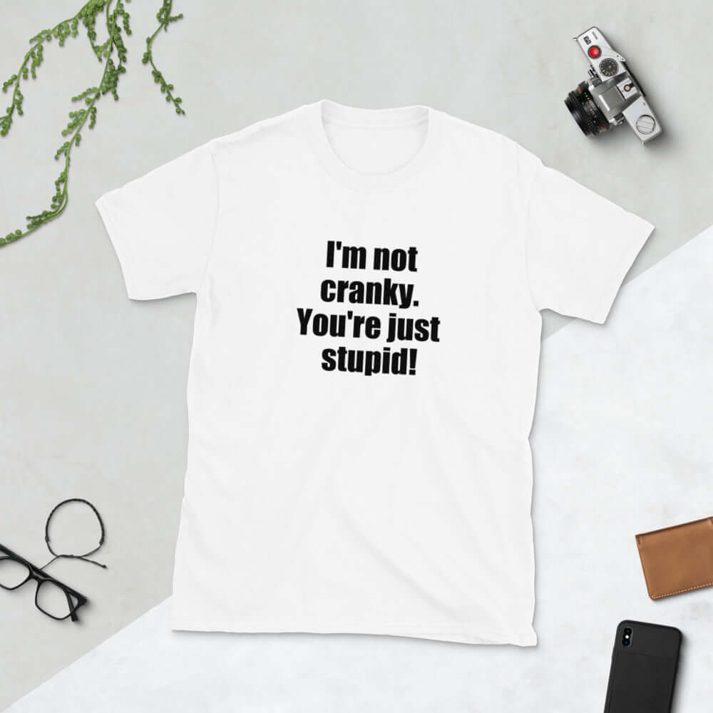 White t-shirt with the phrase I'm not cranky You're just stupid printed on the front.