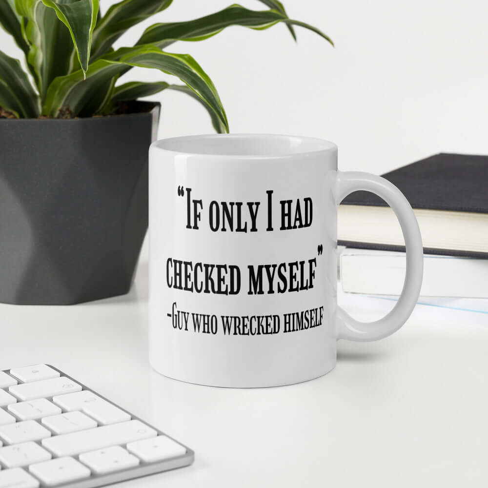 White ceramic coffee mug with a funny quote printed on both sides of the mug. The quote is If only I had checked myself by the guy who wrecked himself.