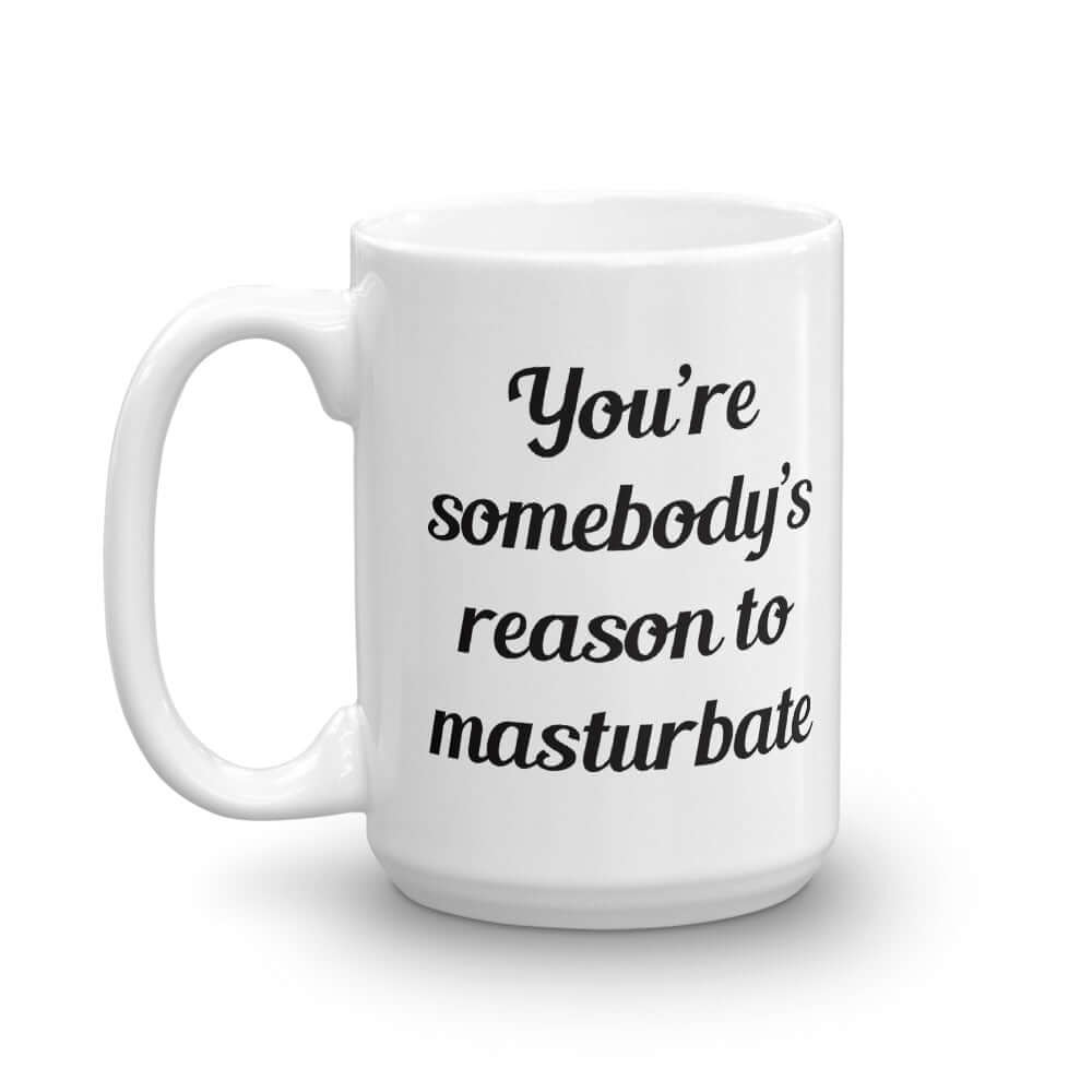 White ceramic coffee mug with the phrase You're somebody's reason to masturbate printed on both sides of the mug.