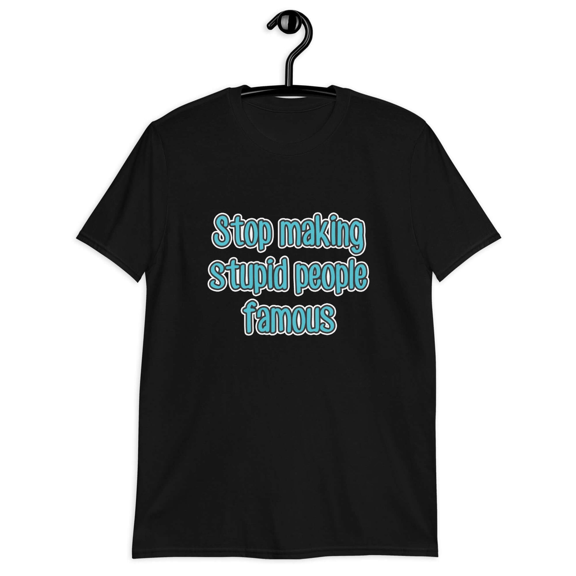 Black t-shirt with the phrase Stop making stupid people famous printed on the front. The text is turquoise. 