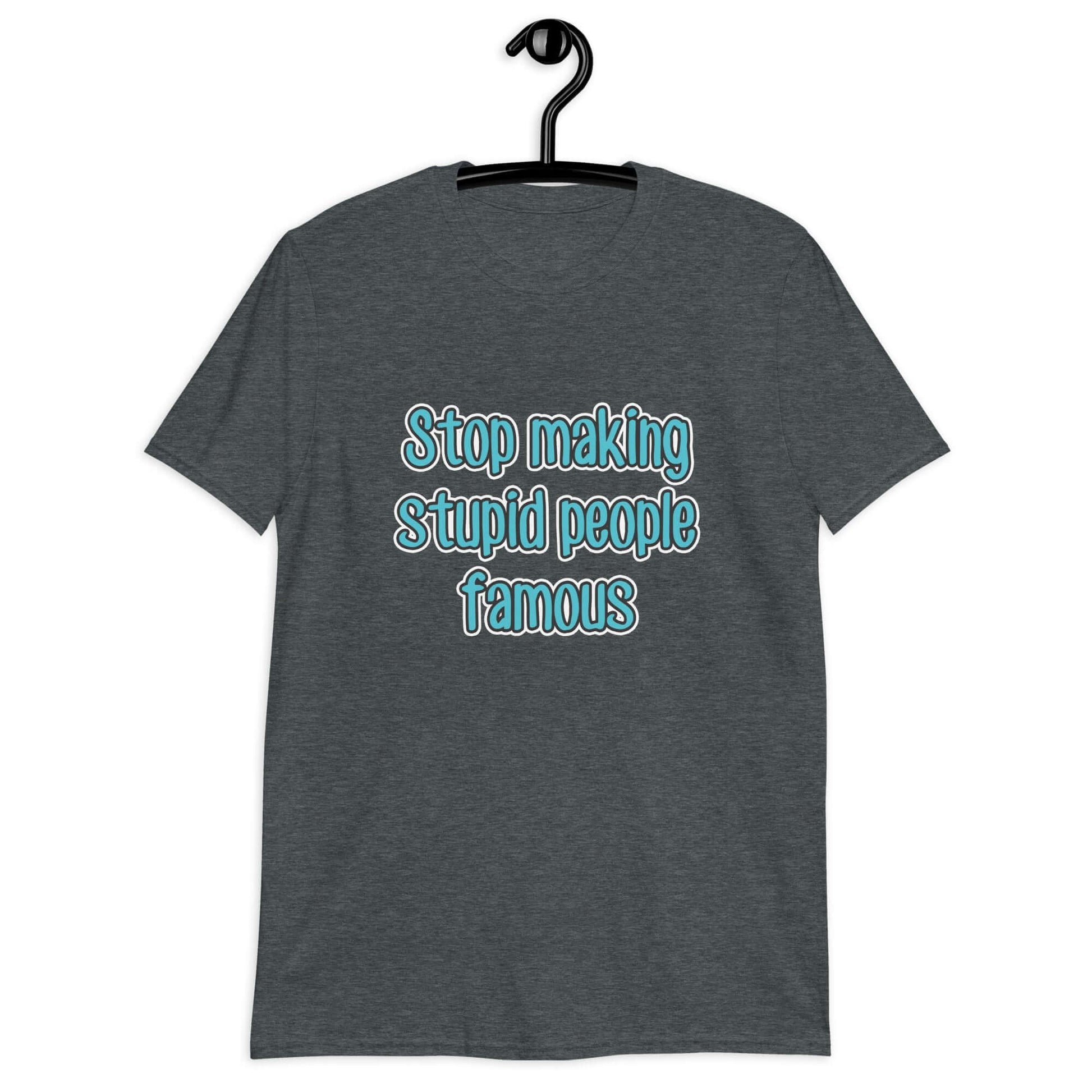 Dark grey t-shirt with the phrase Stop making stupid people famous printed on the front. The text is turquoise. 