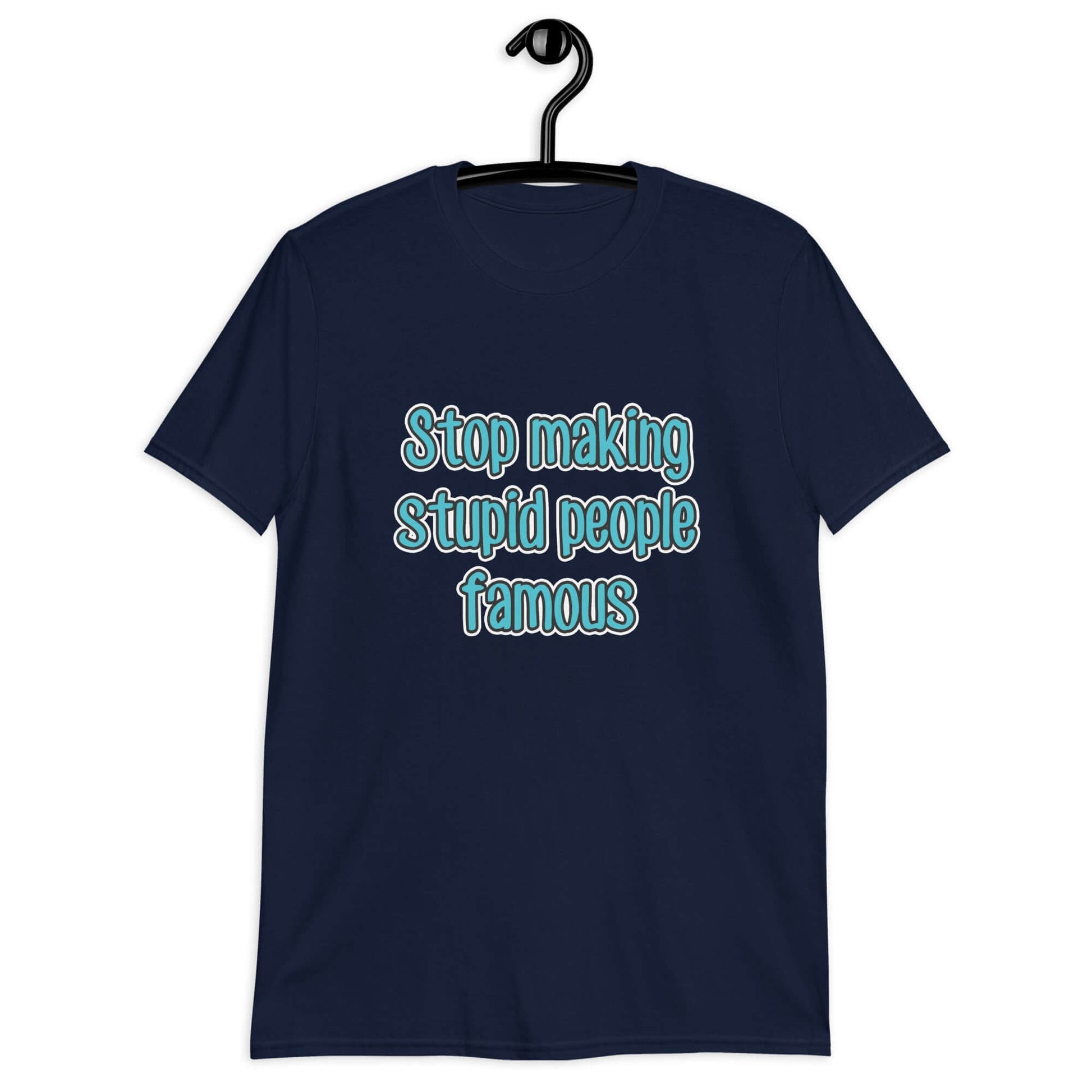 Navy blue t-shirt with the phrase Stop making stupid people famous printed on the front. The text is turquoise. 