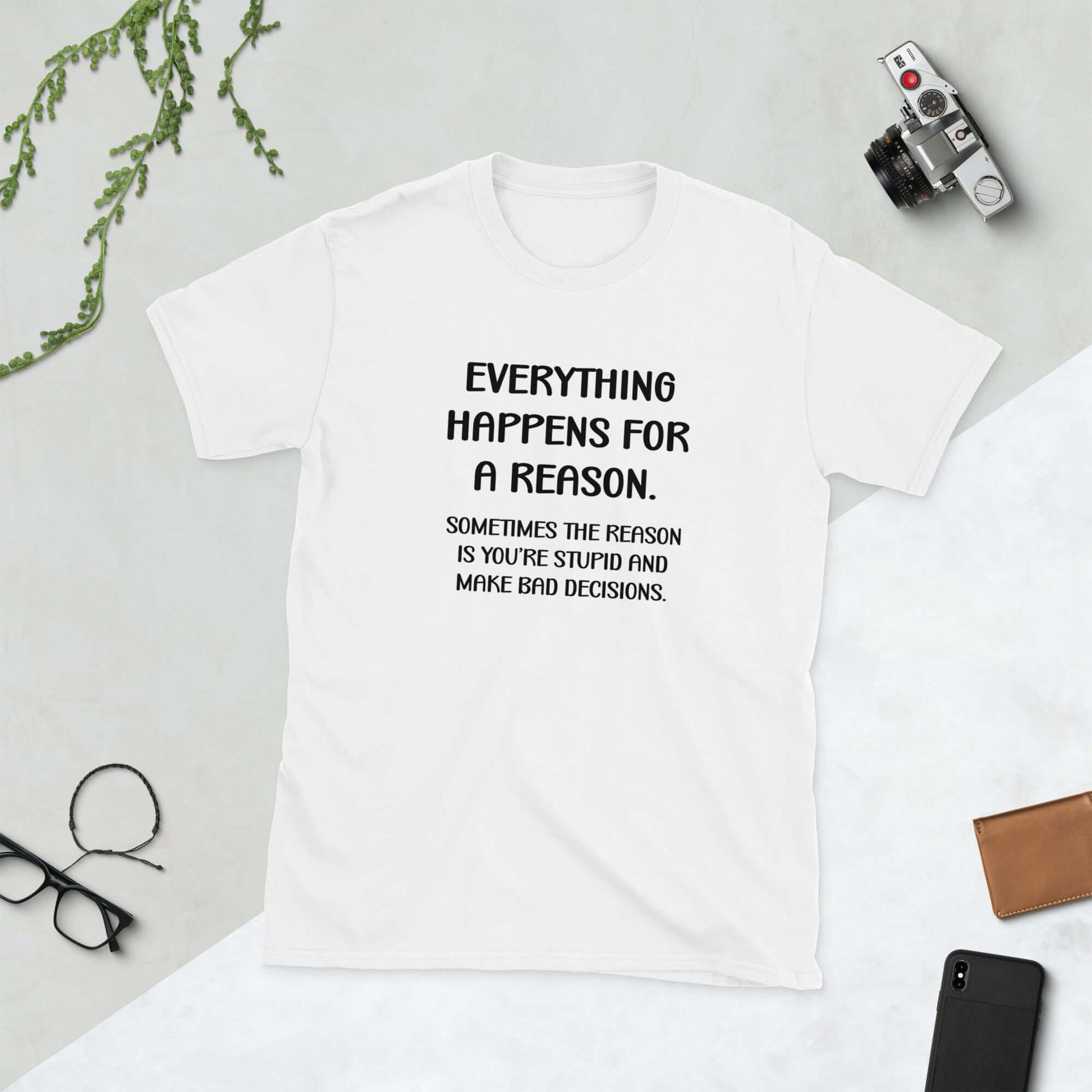 White hooded sweatshirt with the words Everything happens for a reason. Sometimes the reason is you're stupid and make bad decisions printed on the front.