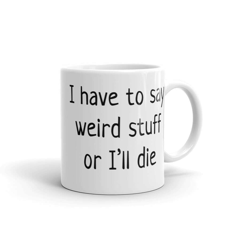 White ceramic coffee mug with the phrase I have to say weird stuff or I'll die printed on both sides.