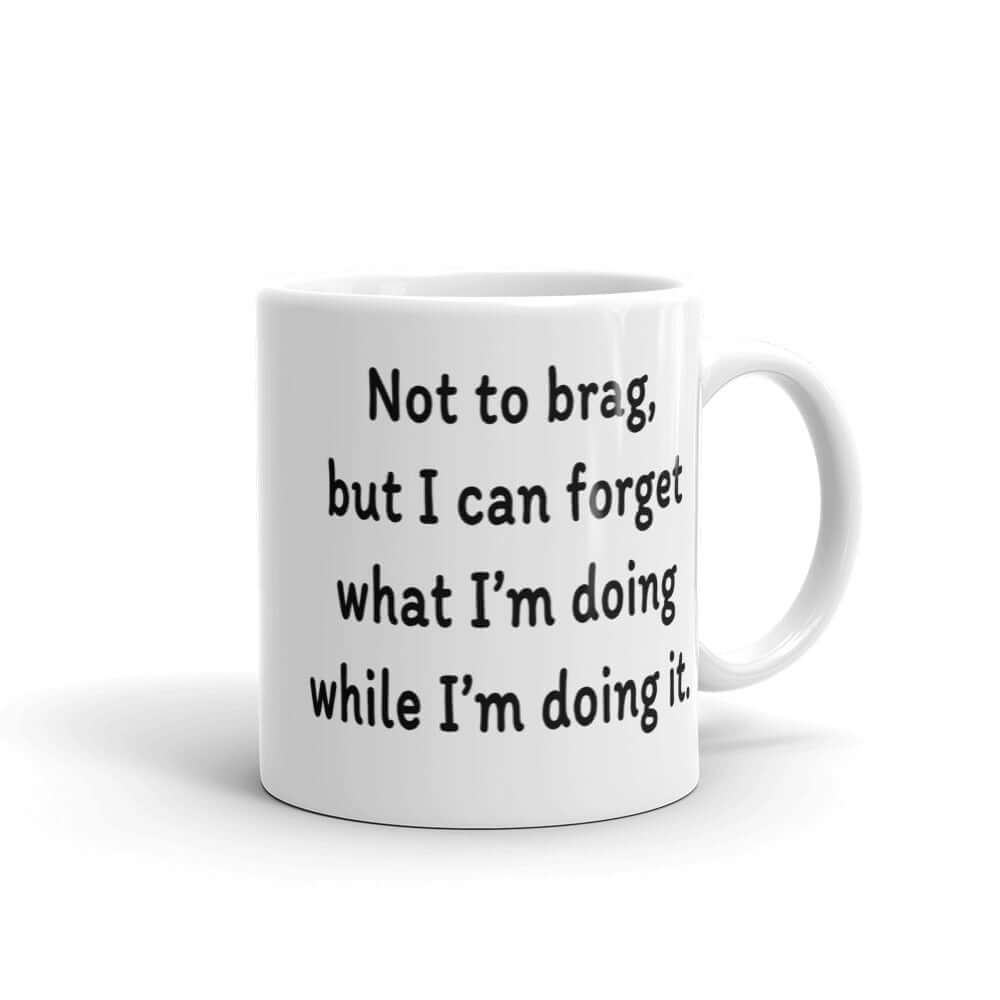 White ceramic mug with the phrase Not to brag, but I can forget what I'm doing while I'm doing it printed on both sides.