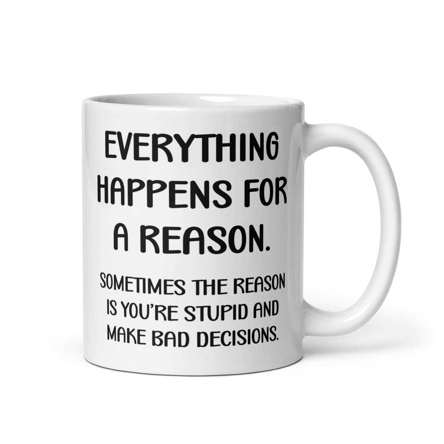 White ceramic mug with the words Everything happens for a reason. Sometimes the reason is you're stupid and make bad decisions printed on both sides.