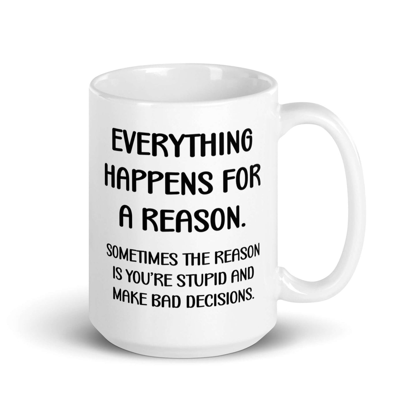 White ceramic mug with the words Everything happens for a reason. Sometimes the reason is you're stupid and make bad decisions printed on both sides.