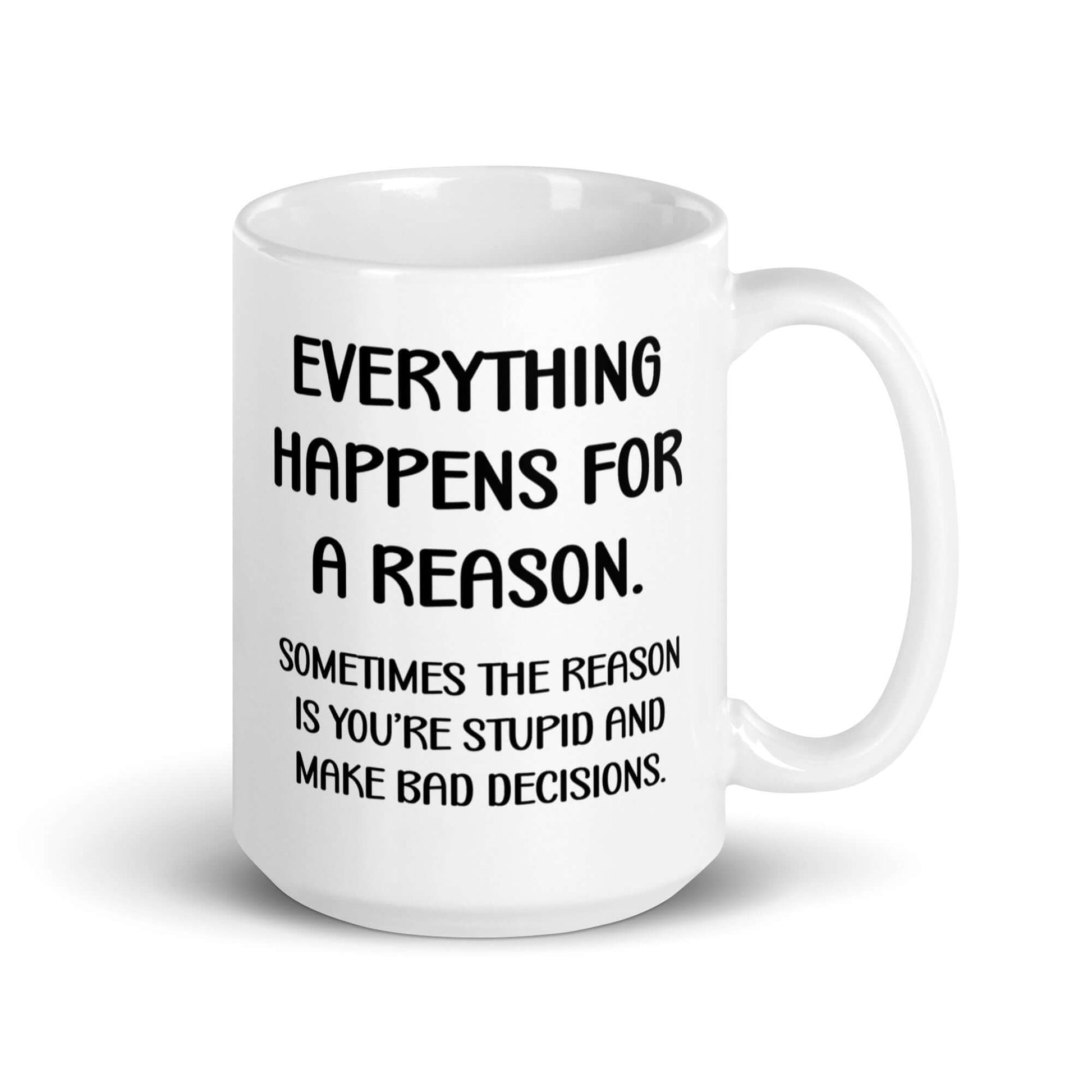 White ceramic mug with the words Everything happens for a reason. Sometimes the reason is you're stupid and make bad decisions printed on both sides.