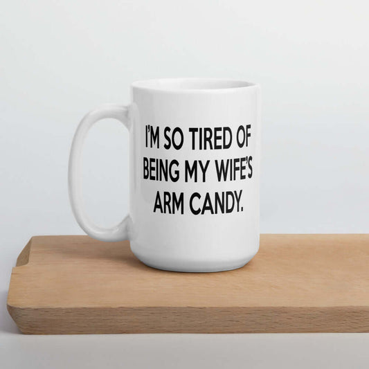 Funny mug for husband. I'm so tired of being my wife's arm candy.