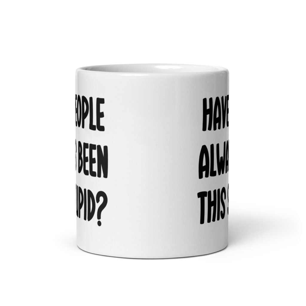 White ceramic mug with the words 'Have people always been this stupid?' printed on both sides.