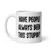 White ceramic mug with the words 'Have people always been this stupid?' printed on both sides.