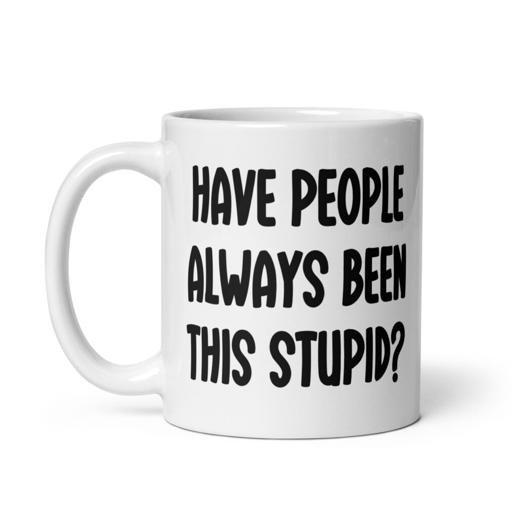 White ceramic mug with the words 'Have people always been this stupid?' printed on both sides.