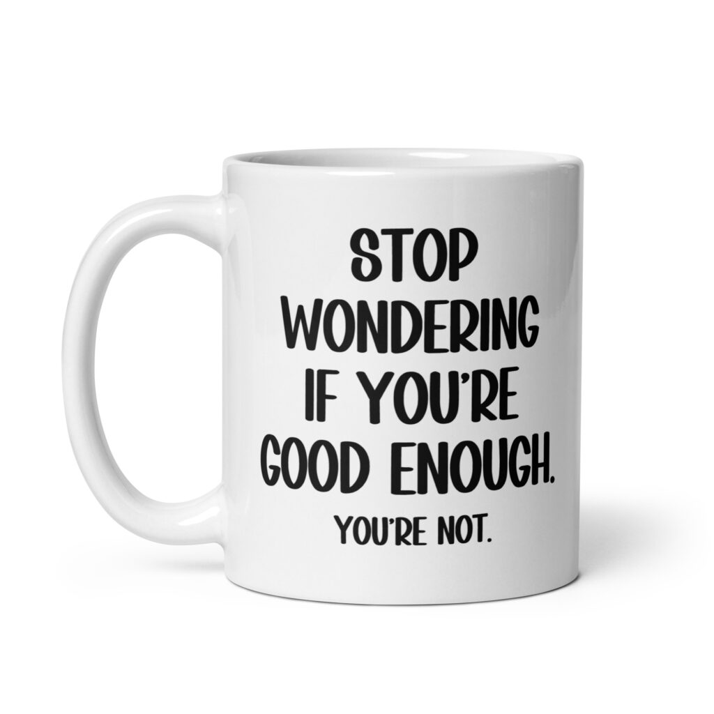 White ceramic mug with the phrase 'Stop wondering if you're good enough. You're not.' printed on both sides of the mug. The words 'You're not' are smaller then the rest.