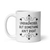 White ceramic mug with the text 'Undiagnosed, but something ain't right' printed on both sides.