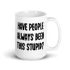 White ceramic mug with the words 'Have people always been this stupid?' printed on both sides.