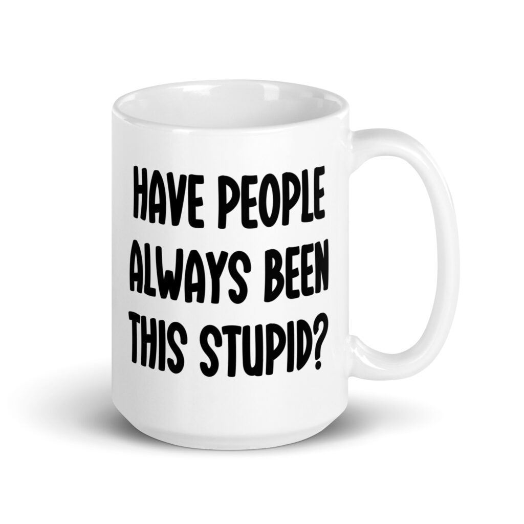 White ceramic mug with the words 'Have people always been this stupid?' printed on both sides.