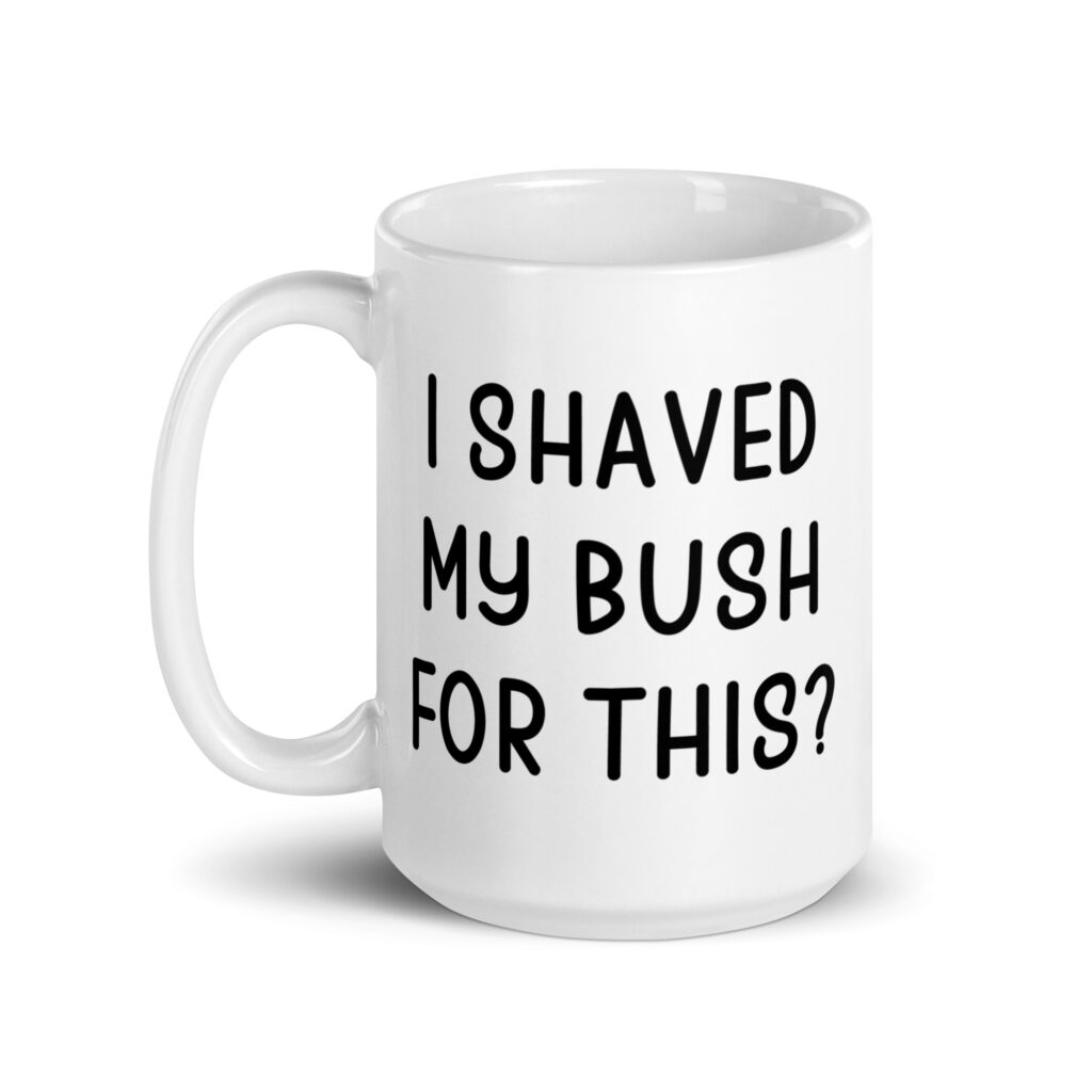 White ceramic mug with the text 'I shaved my bush for this?' printed on both sides.