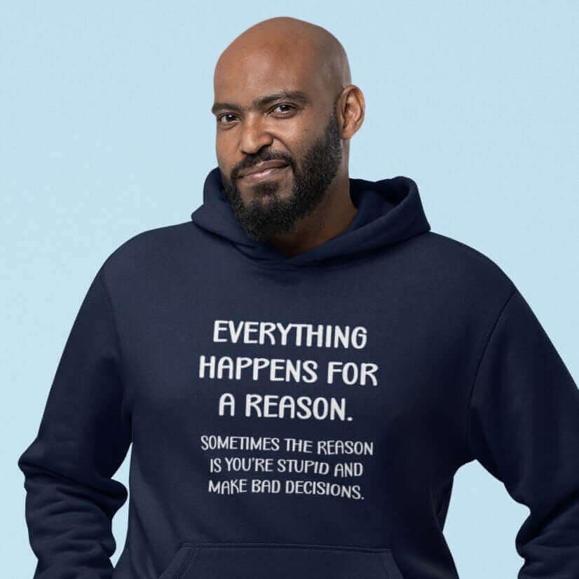 Grinning man wearing navy blue hooded sweatshirt with the text 'Everything happens for a reason. Sometimes the reason is you're stupid and make bad decisions' printed on the front.