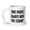 White ceramic mug with the words 'Have people always been this stupid?' printed on both sides.
