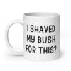 White ceramic mug with the text 'I shaved my bush for this?' printed on both sides.
