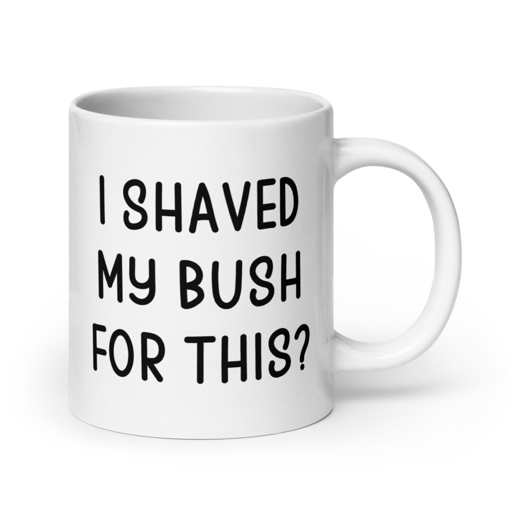 White ceramic mug with the text 'I shaved my bush for this?' printed on both sides.