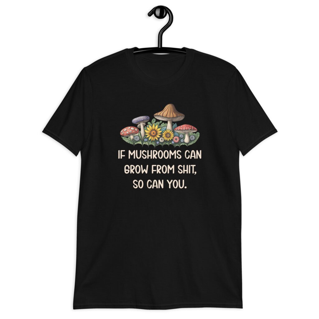 Black t-shirt with images of mushrooms and the text 'If mushrooms can grow from shit, so can you.' printed on the front.