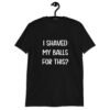 Black t-shirt with the text "I shaved my balls for this?' printed on the front.