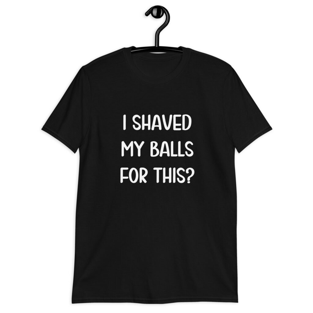 Black t-shirt with the text "I shaved my balls for this?' printed on the front.