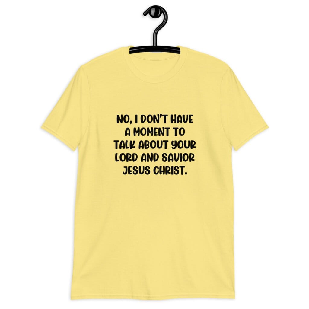 Cornsilk yellow t-shirt with the phrase 'No, I don't have a moment to talk about your lord and savior Jesus Christ.' printed on the front.