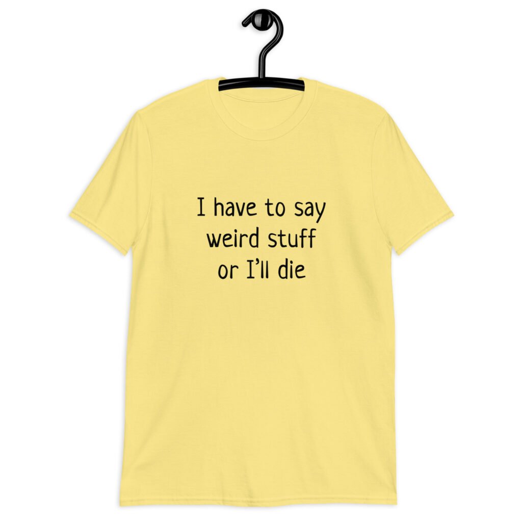 Cornsilk yellow t-shirt with the text 'I have to say weird stuff or I'll die' printed on the front.