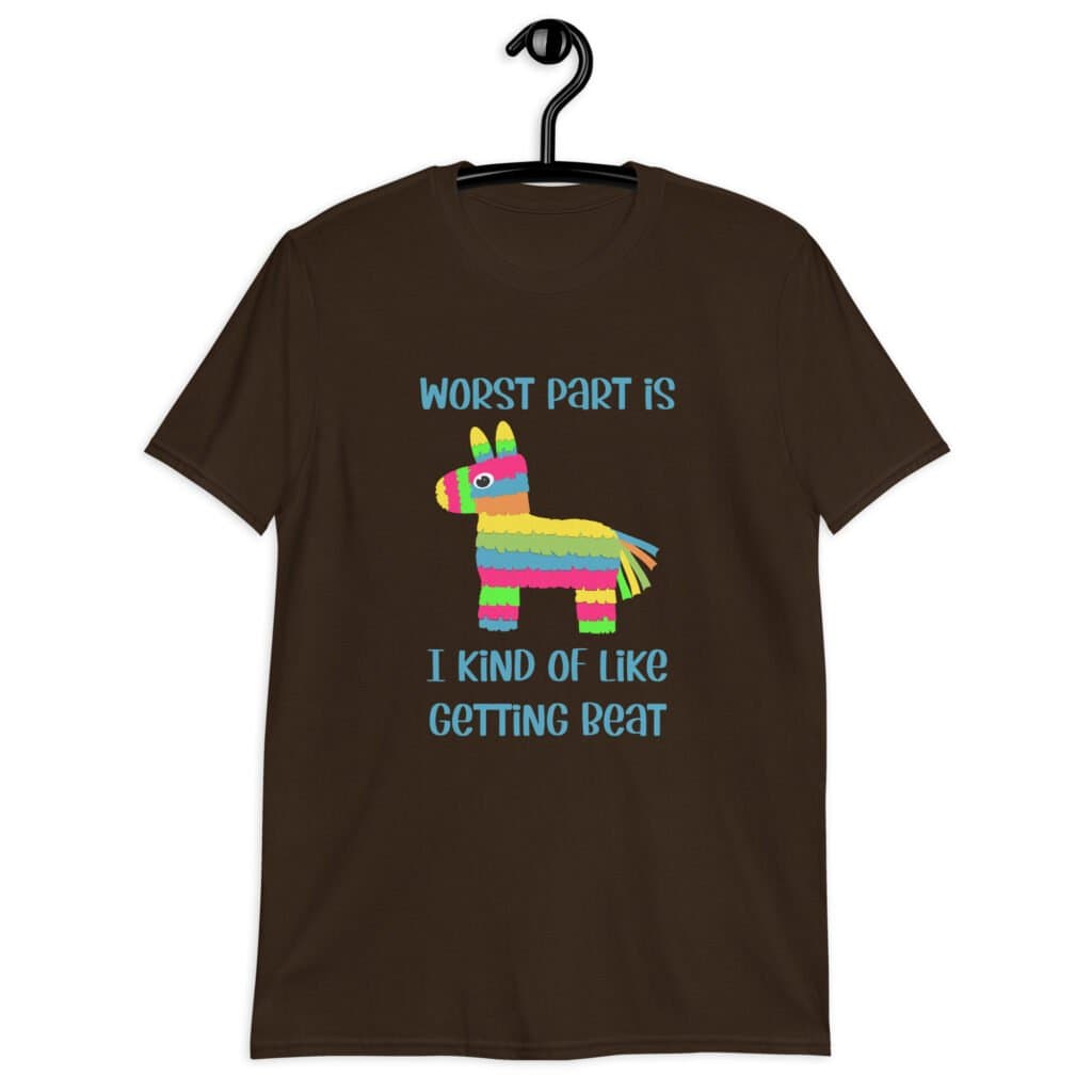 Dark chocolate brown t-shirt with an image of a colorful donkey pinata with the words 'Worst part is I kind of like getting beat' printed on the front.