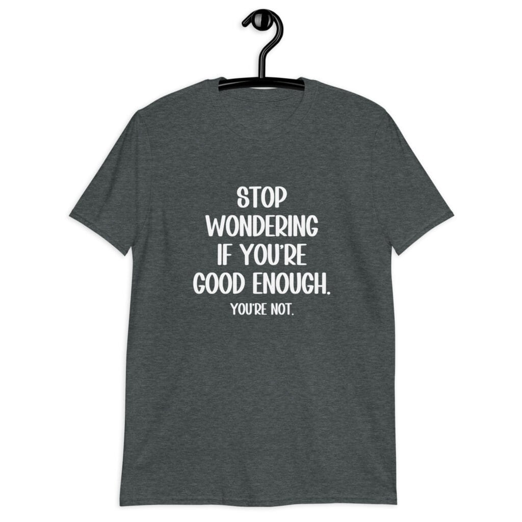 Dark heather grey t-shirt with the phrase 'Stop wondering if you're good enough. You're not.' printed on the front. The words 'You're not' are smaller then the rest.