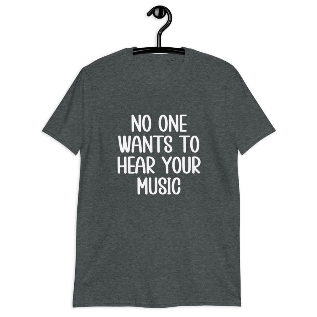 Dark heather grey t-shirt with the text 'No one wants to hear your music' printed on the front.