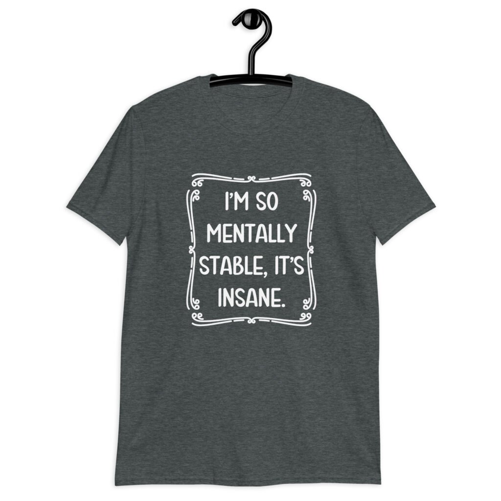 Dark heather grey t-shirt with the phrase 'I'm so mentally stable, it's insane' printed on the front.